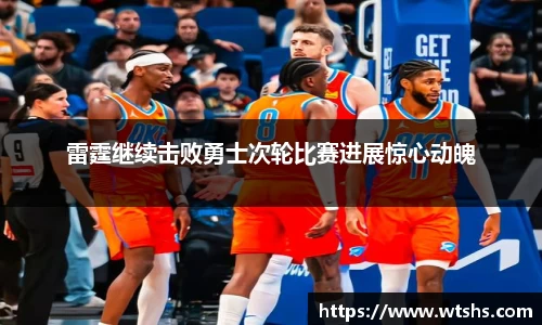 雷霆继续击败勇士次轮比赛进展惊心动魄