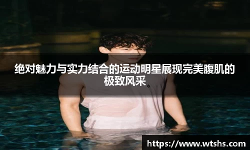绝对魅力与实力结合的运动明星展现完美腹肌的极致风采