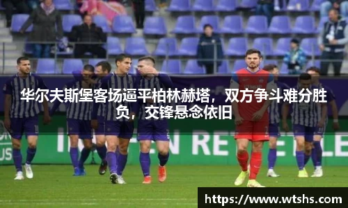 华尔夫斯堡客场逼平柏林赫塔，双方争斗难分胜负，交锋悬念依旧