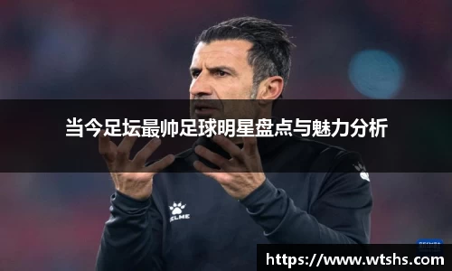 当今足坛最帅足球明星盘点与魅力分析