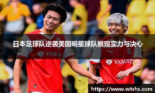 日本足球队逆袭美国明星球队展现实力与决心